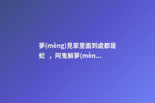 夢(mèng)見家里面到處都是蛇，阿鬼解夢(mèng)夢(mèng)到好多蛇-第1張-觀點(diǎn)-玄機(jī)派